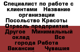 Специалист по работе с клиентами › Название организации ­ Посольство Красоты › Отрасль предприятия ­ Другое › Минимальный оклад ­ 25 000 - Все города Работа » Вакансии   . Чувашия респ.,Алатырь г.